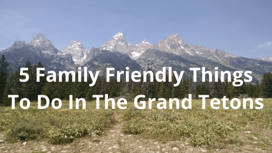 5 Family Friendly Things To Do By The Grand Tetons